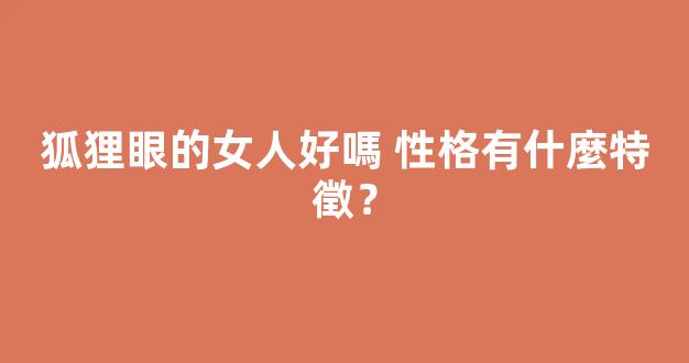 狐狸眼的女人好嗎 性格有什麼特徵？
